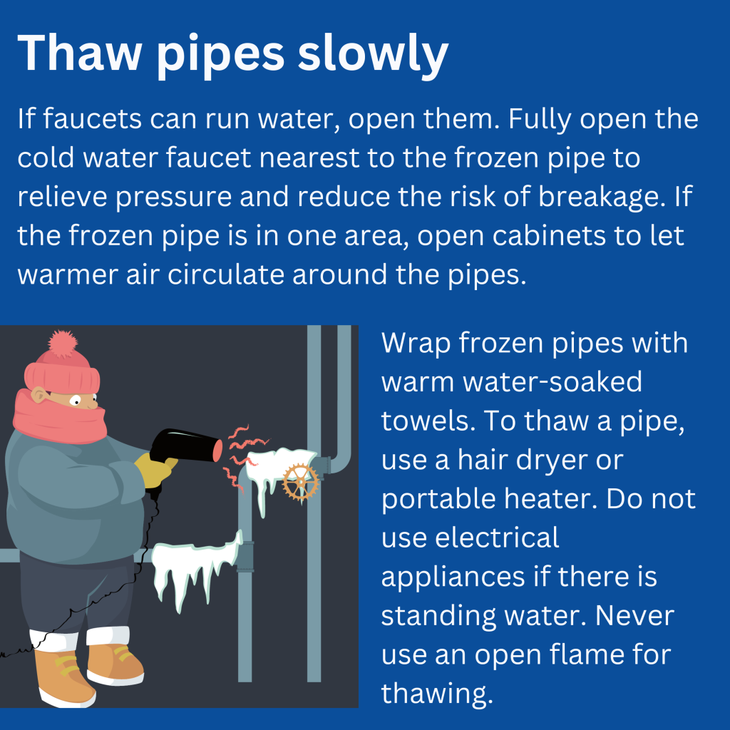 Thaw Pipes Slowly. f faucets can run water, open them. Fully open the cold water faucet nearest to the frozen pipe to relieve pressure and reduce the risk of breakage. If the frozen pipe is in one area, open cabinets to let warmer air circulate around the pipes. Wrap frozen pipes with warm water-soaked towels. To thaw a pipe, use a hair dryer or portable heater. Do not use electrical appliances if there is standing water. Never use an open flame for thawing.