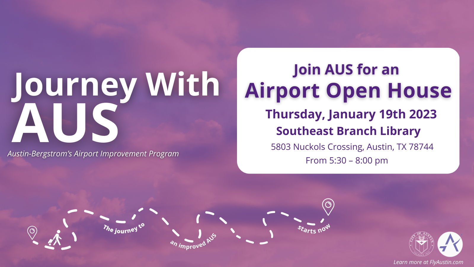 A graphic with text that reads "Journey with AUS - Austin-Begrstrom's Airport Improvement Program. Join AUS for an Airport Open House Thursday, January 19th 2023. Southeast Branch Library, 5803 Nuckols Crossing, Austin , TX 78744. From 5:30 - 8:00 PM