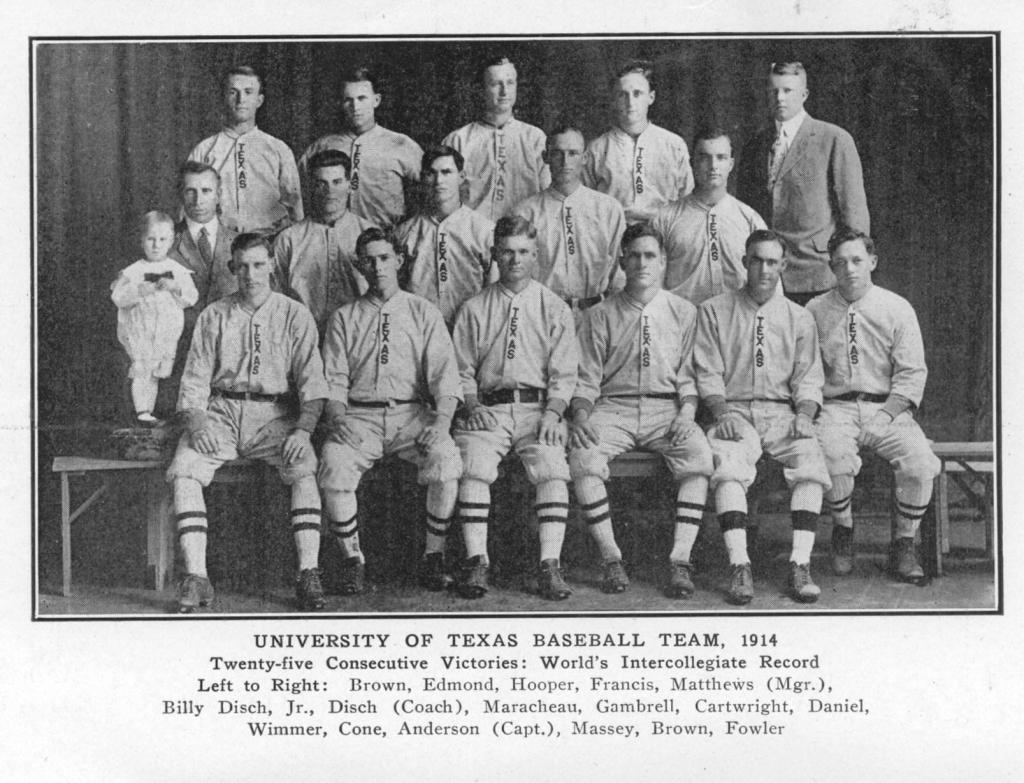 University of Texas Baseball Team, 1914 Twenty-five Consecutive Victories: World's Intercollegiate Record Left to Right: Brown, Edmond, Hooper, Francis, Matthews (Mgr.), Billy Disch, Jr., Disch (Coach), Maracheau, Gambrell, Cartwright, Daniel, Wimmer, Cone, Anderson (Capt), Massey, Brown, Fowler