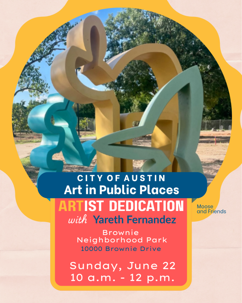 Photograph of artwork titled "Moose and Friends." Text reads City of Austin Art in Pubilc Places Artist Dedication with Yareth Fernandez, Brownie Neighborhood Park, 10000 Brownie Drive, Sunday, June 22 at 10 a.m. 