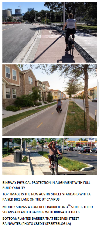 BIKEWAY PHYSICAL PROTECTION IN ALIGNMENT WITH FULL BUILD QUALITY TOP: IMAGE IS THE NEW AUSTIN STREET STANDARD WITH A RAISED BIKE LANE ON THE UT CAMPUS MIDDLE: SHOWS A CONCRETE BARRIER ON 3 RD STREET, THIRD SHOWS A PLANTED BARRIER WITH IRRIGATED TREES BOTTOM: PLANTED BARRIER THAT RECEIVES STREET RAINWATER (PHOTO CREDIT STREETSBLOG LA)