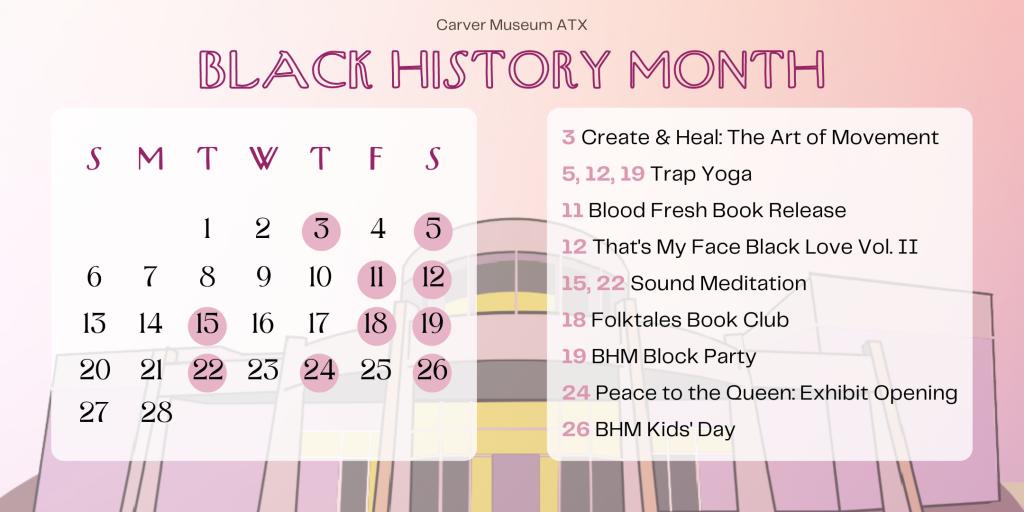 Digital illustration of the Carver Museum building in purple and yellow as a background, with “Black History Month” and a Calendar of the month of February with the following dates blocked out for the following events: 3: Create & Heal the Art of Movement, 5, 12,19: Trap Yoga, 11: Blood Fresh Book Club, 12: That’s My Face Black Love Vol. II, 15, 22: Sound Meditation, 18: Folktales Book Club, 19: BHM Block Party, 24: Peace to the Queen: Exhibit Opening, 26: BHM Kid’s Day.