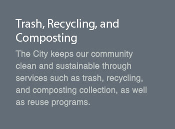 Trash, Recycling, and Composting The City keeps our community clean and sustainable through services such as trash, recycling, and composting collection, as well as reuse programs.