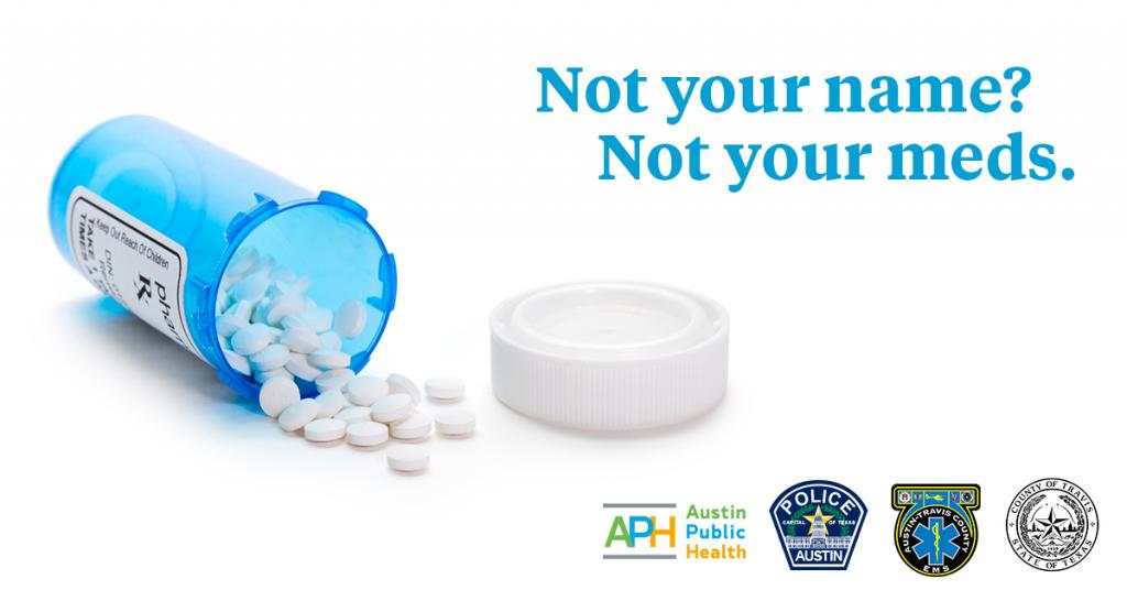 Image of a prescription medicine bottle on its side, with its top off and pills spilling out of it. The words on top of the image are Not your name? Not your meds. The logos a the bottom of the page are from Austin Public Health, the Austin Police Department, the Austin-Travis County Emergency Medical Services, and Travis County
