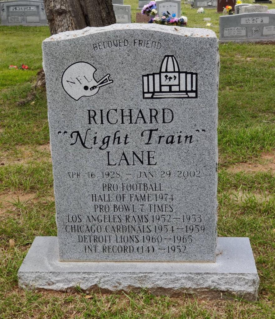 Headstone Richard "Night Train" Lane April 16 1928 - Jan 29 2002  Pro Football Hall of Fame 1974, Pro Bowl 7 Times, Los Angeles Rams 1952 - 1953, Chicago Cardinals 1954 - 1959, Detroit Lions 1960 - 1965, Int Record (14) 1952
