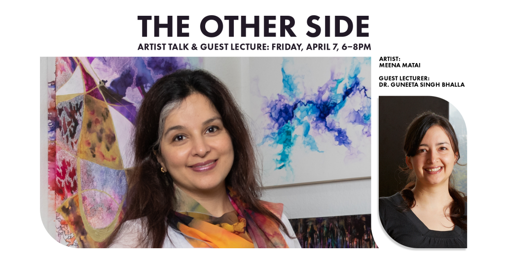 The Other Side Artist Talk and Guest Lecture: Friday, April 7, 6-8pm Artist Meena Matai Guest Lecturer Dr. Guneeta Singh Bhalla