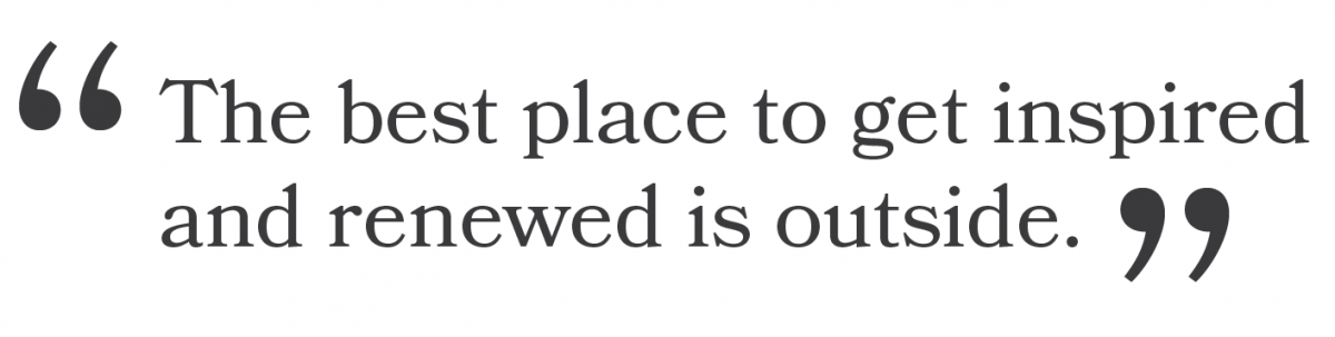 "The best place to get inspired and renewed is outside."