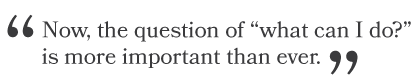 "Now, the question of "what can I do?" is more important than ever."