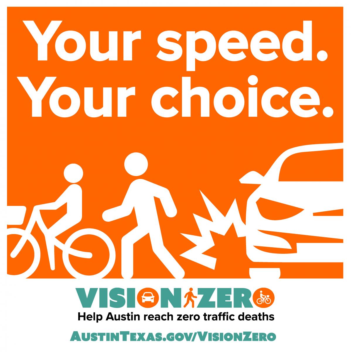 Your speed. Your choice. Vision Zero. Help Austin Reach Zero Traffic Deaths. AustinTexas,gov/VisionZero.