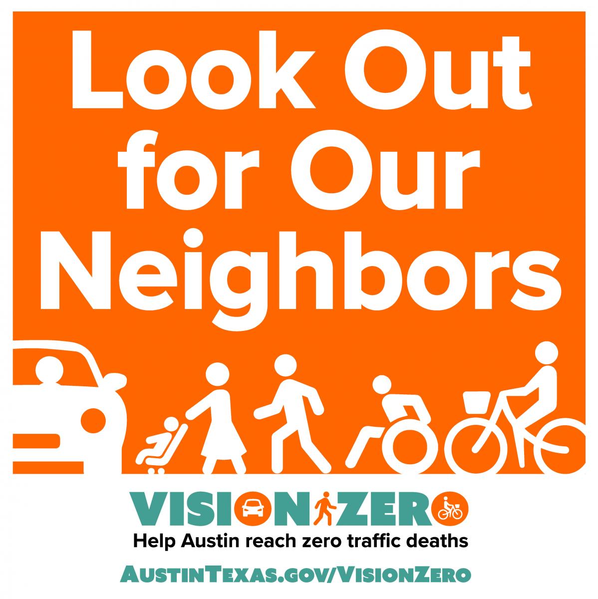 Look out for our neighbors. Vision Zero. Help Austin Reach Zero Traffic Deaths. AustinTexas,gov/VisionZero.