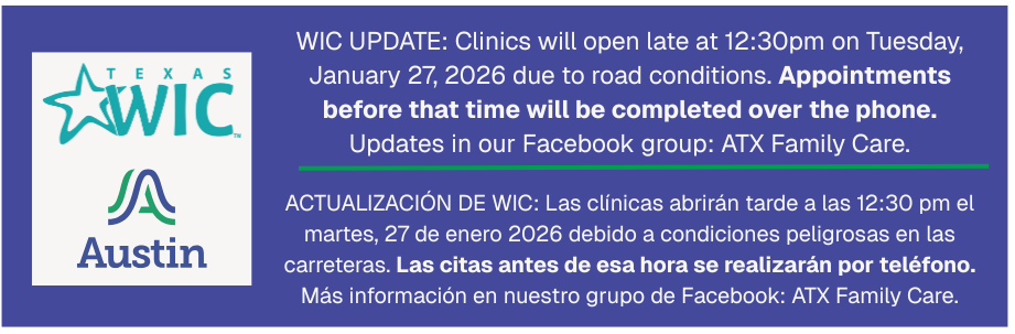 WIC Update: Clinics will open late at 12:30 pm on Tuesday, January 27, 2026 due to road conditions. Appointments before that time will be completed over the phone. Updates in our Facebook group: ATX Family Care