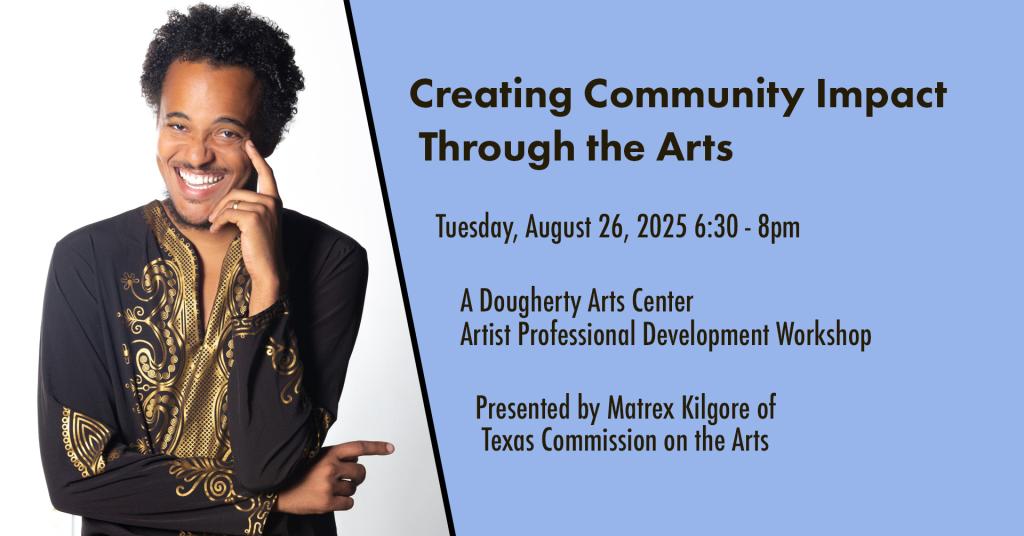 A photograph of a person smiling and making eye contact with the viewer and the text 'Creating Community Impact Through the Arts Tuesday, August 26, 2025 6:30-8pm A Dougherty Arts Center Artist Professional Development Workshop Presented by Matrex Kilgore of Texas Commission on the Arts'