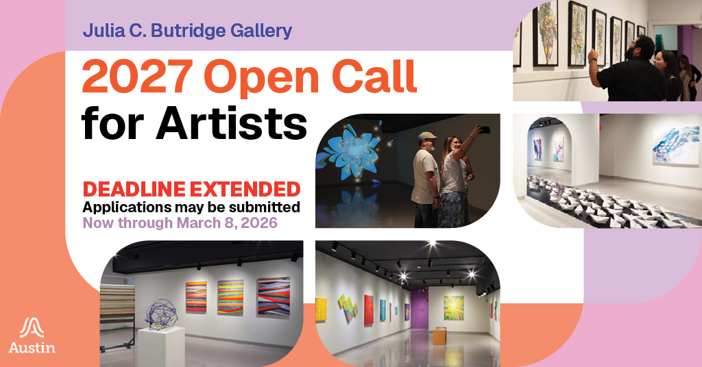 A graphic with a variety of images of a gallery space and people looking at art in the gallery. Along with the text 'Julia C. Butridge Gallery 2027 Open Call for Artists Deadline Extended Applications may be submitted Now through March 8, 2026' and the Austin A logo.