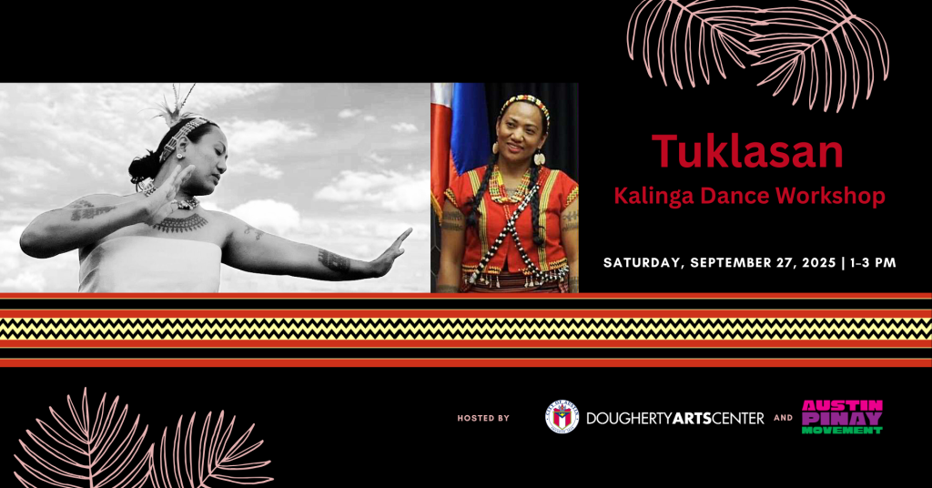 A graphic with two images one of a person dancing and another of a person dressed in traditional clothes. Text on the graphic includes 'Tuklasan Kalinga Dance Workshop Saturday, September 27, 2025 1-3pm hosted by Dougherty Arts Center and Austin Pinay Movement' the graphic includes the City of Austin logo, plant designs and a pattern made up of lines and zig zags across the center
