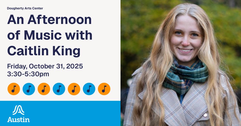 A graphic with a photograph of a person smiling and making eye contact with the viewer and the text 'Dougherty Arts Center An Afternoon of Music with Caitlin King Friday, October 31, 2025 3:30-5:30pm' and music icons and the Austin wavey A logo
