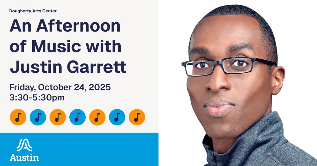 A graphic with a portrait of a person making eye contact and smiling at the viewer along with the text 'Dougherty Arts Center An Afternoon of Music with Justin Garrett Friday, October 24, 2025 3:30-5:30pm' and music nots and the wavey Austin A logo with text 'Austin underneath'