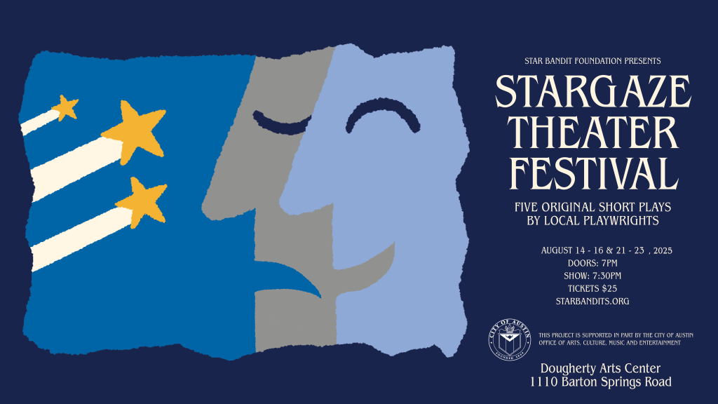 An image with a graphic with two faces one smiling and one frowning and the text 'Star Bandit Foundation Presents Stargaze Theater Festival Five Original Short Plays By Local Playwrights August 14-16 & 21-23, 2025 Doors 7pm Show 7:30pm Tickets $25 starbandits.org This Project is supported in part by the city of Austin Office of arts, culture, music and entertainment Dougherty Arts Center 1110 Barton Springs Road'