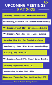 Here is an alt text description for the image:  **Alt Text:**   "Upcoming Meetings - EAT 2025" schedule graphic with a dark blue background and white, yellow, and green text. Lists meeting dates and locations for the year:    - **Saturday, January 25** - Ruiz Branch Library   - **Wednesday, February 26** - Street-Jones Building   - **Wednesday, March 26** - Street-Jones Building   - **Wednesday, April 30** - Street-Jones Building   - **Saturday, May 31** - Gus Garcia Rec Center (highlighted in green)   - **